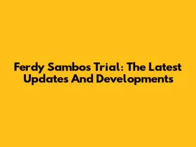 Ferdy Sambo's Trial: The Latest Updates And Developments