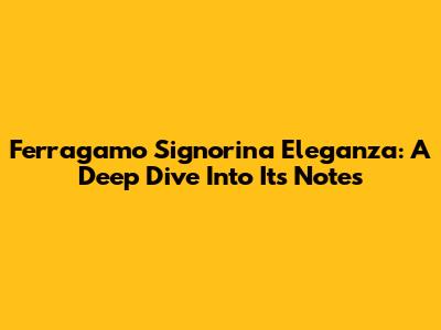 Ferragamo Signorina Eleganza: A Deep Dive Into Its Notes