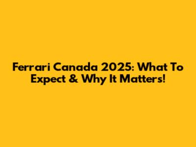 Ferrari Canada 2025: What To Expect & Why It Matters!