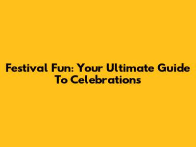 Festival Fun: Your Ultimate Guide To Celebrations