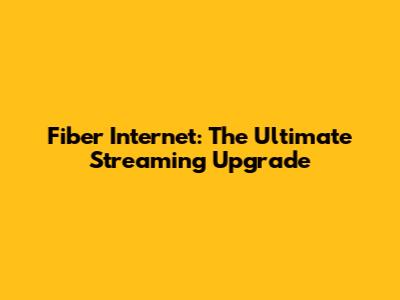 Fiber Internet: The Ultimate Streaming Upgrade