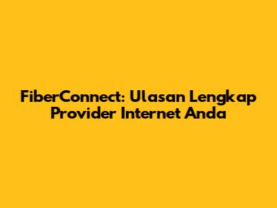 FiberConnect: Ulasan Lengkap Provider Internet Anda