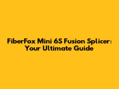 FiberFox Mini 6S Fusion Splicer: Your Ultimate Guide
