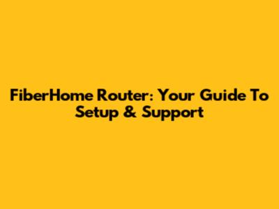 FiberHome Router: Your Guide To Setup & Support