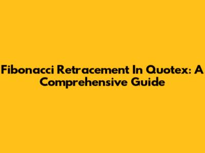 Fibonacci Retracement In Quotex: A Comprehensive Guide
