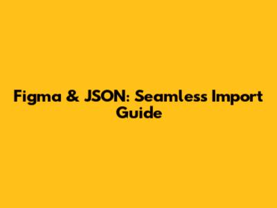 Figma & JSON: Seamless Import Guide
