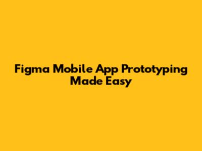 Figma Mobile App Prototyping Made Easy