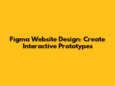 Figma Website Design: Create Interactive Prototypes
