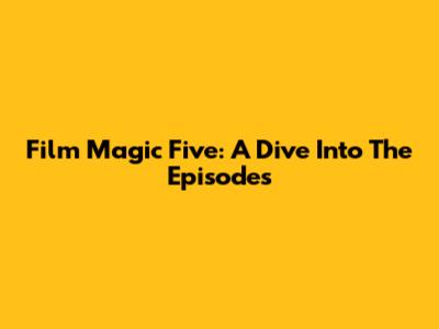 Film Magic Five: A Dive Into The Episodes