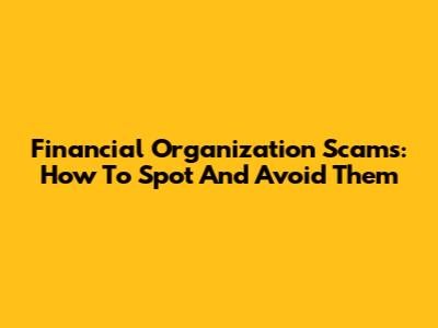 Financial Organization Scams: How To Spot And Avoid Them