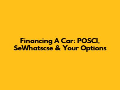Financing A Car: POSCI, SeWhatscse & Your Options