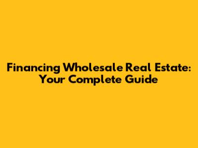 Financing Wholesale Real Estate: Your Complete Guide