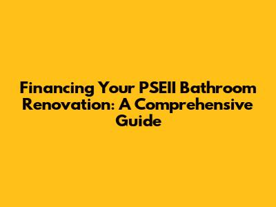 Financing Your PSEII Bathroom Renovation: A Comprehensive Guide