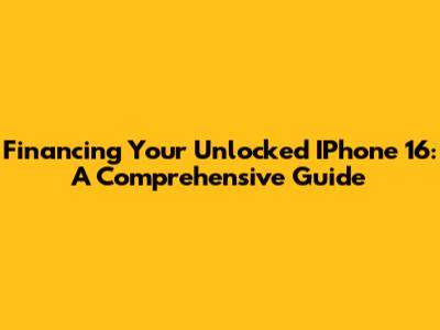 Financing Your Unlocked IPhone 16: A Comprehensive Guide
