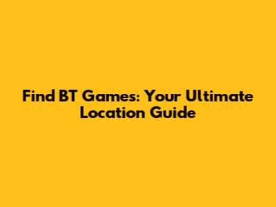 Find BT Games: Your Ultimate Location Guide