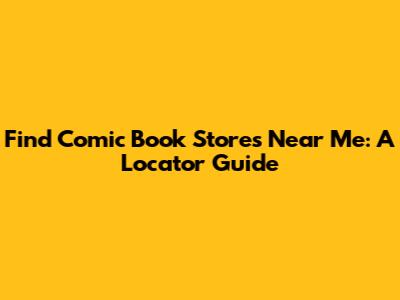 Find Comic Book Stores Near Me: A Locator Guide