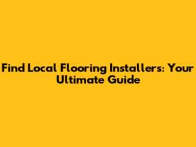 Find Local Flooring Installers: Your Ultimate Guide