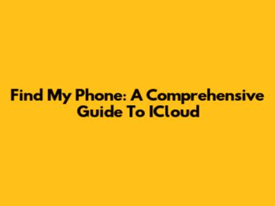 Find My Phone: A Comprehensive Guide To ICloud