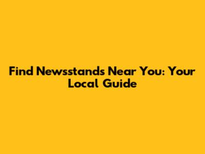 Find Newsstands Near You: Your Local Guide