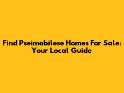 Find Pseimobilese Homes For Sale: Your Local Guide