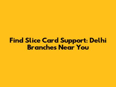 Find Slice Card Support: Delhi Branches Near You