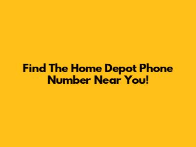Find The Home Depot Phone Number Near You!