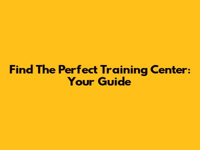 Find The Perfect Training Center: Your Guide