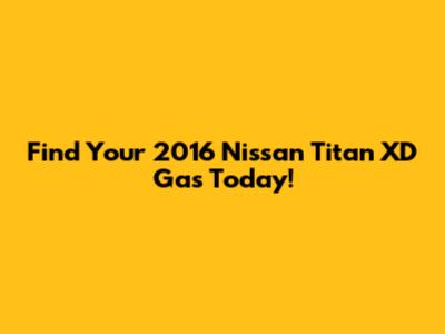 Find Your 2016 Nissan Titan XD Gas Today!