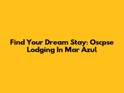 Find Your Dream Stay: Oscpse Lodging In Mar Azul