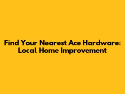 Find Your Nearest Ace Hardware: Local Home Improvement