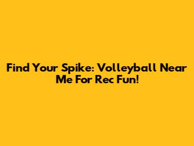 Find Your Spike: Volleyball Near Me For Rec Fun!