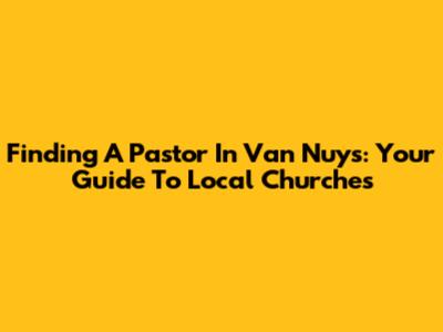 Finding A Pastor In Van Nuys: Your Guide To Local Churches