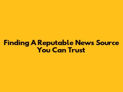 Finding A Reputable News Source You Can Trust