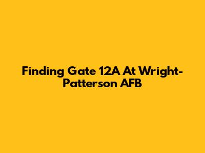 Finding Gate 12A At Wright-Patterson AFB