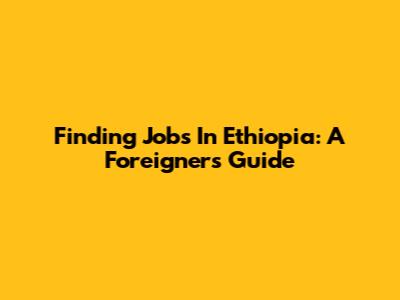 Finding Jobs In Ethiopia: A Foreigner's Guide
