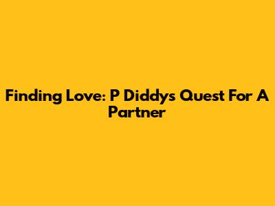Finding Love: P Diddy's Quest For A Partner