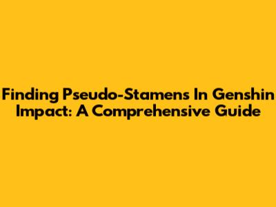 Finding Pseudo-Stamens In Genshin Impact: A Comprehensive Guide