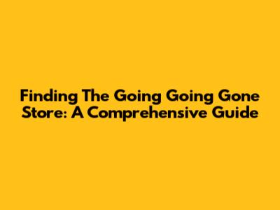 Finding The Going Going Gone Store: A Comprehensive Guide
