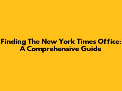 Finding The New York Times Office: A Comprehensive Guide