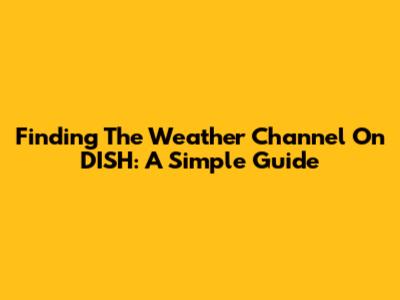 Finding The Weather Channel On DISH: A Simple Guide