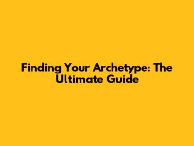 Finding Your Archetype: The Ultimate Guide