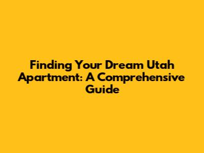 Finding Your Dream Utah Apartment: A Comprehensive Guide