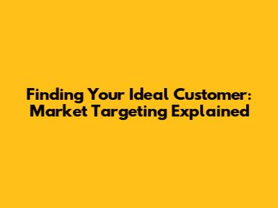 Finding Your Ideal Customer: Market Targeting Explained
