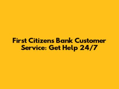 First Citizens Bank Customer Service: Get Help 24/7