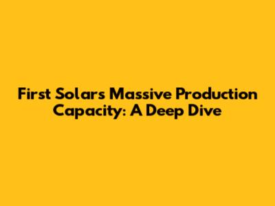 First Solar's Massive Production Capacity: A Deep Dive