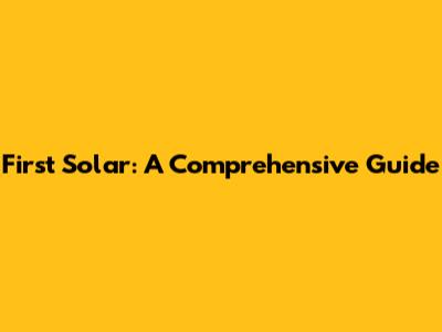 First Solar: A Comprehensive Guide