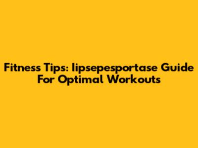 Fitness Tips: Iipsepesportase Guide For Optimal Workouts