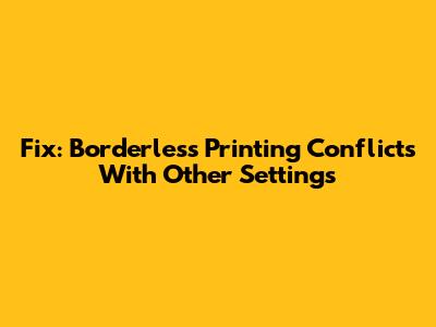 Fix: Borderless Printing Conflicts With Other Settings