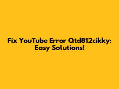 Fix YouTube Error Qtd812cikky: Easy Solutions!