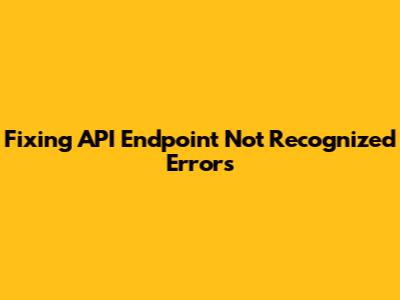 Fixing 'API Endpoint Not Recognized' Errors